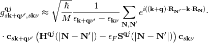 & g_{s\mathbf{k+q}\nu',s\mathbf{k}\nu}^{\mathbf{q}j} \approx\sqrt{\frac{\hbar}{M}}\frac{1}{\epsilon_{\mathbf{k+q}\nu'}-\epsilon_{\mathbf{k}\nu}}\sum_{\mathbf{N,N}'}e^{i((\mathbf{k+q})\cdot\mathbf{R}_{\mathbf{N}'}-\mathbf{k}\cdot\mathbf{R}_{\mathbf{N}})} \cdot \\ \nonumber &  \cdot \mathbf{c}_{s\mathbf{k+q}\nu'}\left(\mathbf{H}^{\mathbf{q}j}(|\mathbf{N}-\mathbf{N}'|)-\epsilon_{F} \mathbf{S}^{\mathbf{q}j}(|\mathbf{N}-\mathbf{N}'|) \right) \mathbf{c}_{s\mathbf{k}\nu}